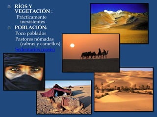  RÍOS Y
VEGETACIÓN :
Prácticamente
inexistentes
 POBLACIÓN:
Poco poblados
Pastores nómadas
(cabras y camellos)
Sedentarios (oasis)
 