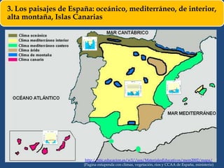 3. Los paisajes de España: oceánico, mediterráneo, de interior,
alta montaña, Islas Canarias
http://ntic.educacion.es/w3//eos/MaterialesEducativos/mem2002/mapa/
(Pagina estupenda con climas, vegetación, rios y CCAA de España, ministerio)
 