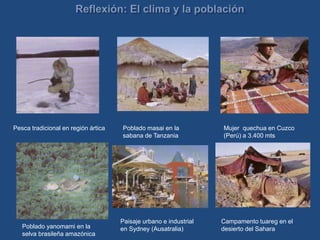 Pesca tradicional en región ártica Poblado masai en la
sabana de Tanzania
Mujer quechua en Cuzco
(Perú) a 3.400 mts
Poblado yanomami en la
selva brasileña amazónica
Paisaje urbano e industrial
en Sydney (Ausatralia)
Campamento tuareg en el
desierto del Sahara
 