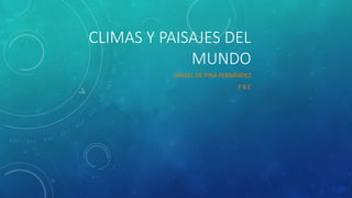 CLIMAS Y PAISAJES DEL 
MUNDO 
DANIEL DE PINA FERNÁNDEZ 
F B E 
 