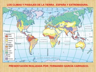 LOS CLIMAS Y PAISAJES DE LA TIERRA , ESPAÑA Y EXTREMADURA. PRESENTACIÓN REALIZADA POR: FERNANDO GARCÍA CARRASCO. 