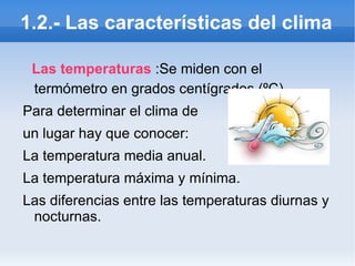 1.2.- Las características del clima Las temperaturas  :Se miden con el termómetro en grados centígrados (ºC). Para determinar el clima de  un lugar hay que conocer: La temperatura media anual. 