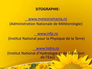 SITOGRAPHIE:
www.meteoromania.ro
(Administration Nationale de Météorologie)
www.infp.ro
(Institut National pour la Physique de la Terre)
www.hidro.ro
(Institut National d’Hydrologie et de la Gestion
de l’Eau)
 