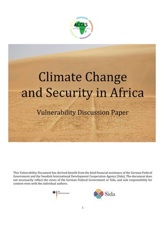 Climate Change
     and Security in Africa
                 Vulnerability Discussion Paper




This Vulnerability Document has derived benefit from the kind financial assistance of the German Federal
Government and the Swedish International Development Cooperation Agency (Sida). The document does
not necessarily reflect the views of the German Federal Government or Sida, and sole responsibility for
content rests with the individual authors.




                                                   1
 