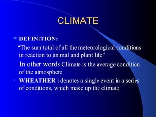 CLIMATE
 DEFINITION:

    “The sum total of all the meteorological conditions
    in reaction to animal and plant life”
    In other words Climate is the average condition
    of the atmosphere
•   WHEATHER : denotes a single event in a series
    of conditions, which make up the climate
 