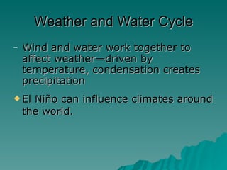 Weather and Water Cycle Wind and water work together to affect weather—driven by temperature, condensation creates precipitation El Niño can influence climates around the world. 
