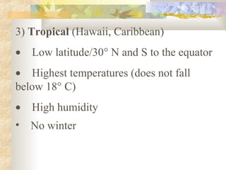 3) Tropical (Hawaii, Caribbean)
• Low latitude/30° N and S to the equator
• Highest temperatures (does not fall
below 18° C)
• High humidity
•   No winter
 