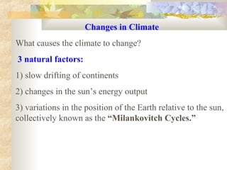 Changes in Climate
What causes the climate to change?
3 natural factors:
1) slow drifting of continents
2) changes in the sun’s energy output
3) variations in the position of the Earth relative to the sun,
collectively known as the “Milankovitch Cycles.”
 