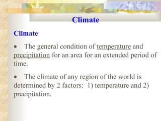 Climate 
Climate
•    The general condition of temperature and 
precipitation for an area for an extended period of 
time.
•    The climate of any region of the world is 
determined by 2 factors:  1) temperature and 2) 
precipitation.
 