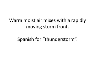 Warm moist air mixes with a rapidly
moving storm front.
Spanish for “thunderstorm”.
 