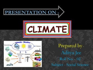 Prepared by–
Aditya Jee
Roll No. - 02
Subject - Social Science
CLIMATE
 