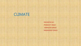 CLIMATE
PRESENTED BY:
PRABHJOT SINGH
HARNOOR SINGH
RAMANDEEP SINGH
 
