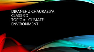 DIPANSHU CHAURASIYA
CLASS 9D
TOPIC =- CLIMATE
ENVIRONMENT
 