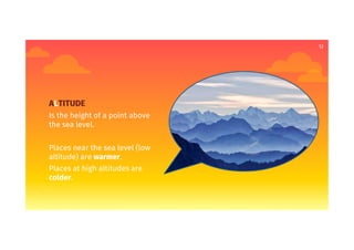 12
ALTITUDE
Is the height of a point above
the sea level.
Places near the sea level (low
altitude) are warmer.
Places at high altitudes are
colder.
 