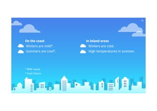 On the coast
Winters are mild*.
Summers are cool*.
* Mild: suave
* Cool: fresco
In inland areas
Winters are cold.
High temperatures in summer.
14
 