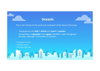 19
Oceanic
This is the climate of the north and northwest of the Iberian Peninsula.
- Temperatures are mild in winter and warm in summer.
- Precipitation is abundant and regular. Rainfall is high throughout*
the year, although* it decreases in summer.
* Throughout: durante
* Although: aunque
* Decreases: disminuye
 