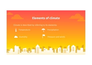 Elements of climate
Climate is described by referring to its elements:
Temperature Precipitation
Humidity Pressure and winds
 