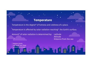 “
Temperature
4
Temperature is the degree* of hotness and coldness of a place.
Temperature is affected by solar radiation reaching* the Earth’s surface.
Amount* of solar radiation is determined by: Latitude
Altitude
Distance from the sea
* degree: grado
* reaching: que llega
* amount: cantidad
 