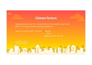 Climate factors
Climate factors are the characteristics of a specific place that
affect* its temperatures and precipitations.
There are three main* factors: latitude
altitude
distance from the sea
* To affect: influir
* Main: principales
 