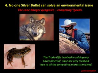 4. No one Silver Bullet can solve an environmental issue
The Lone Ranger quagmire – competing “goods
Kramer USFWS
The Trade-Offs involved in solving any
Environmental issue are very involved
due to all the competing interests involved.
jschmied©2019
 