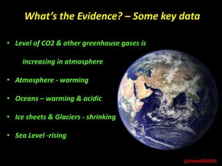 What’s the Evidence? – Some key data
jschmied©2019
• Level of CO2 & other greenhouse gases is
increasing in atmosphere
• Atmosphere - warming
• Oceans – warming & acidic
• Ice sheets & Glaciers - shrinking
• Sea Level -rising
 