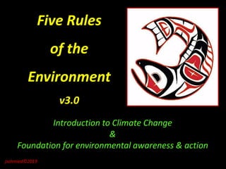 Five Rules
of the
Environment
v3.0
Introduction to Climate Change
&
Foundation for environmental awareness & action
jschmied©2019
 