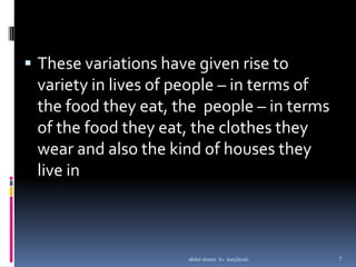  These variations have given rise to
variety in lives of people – in terms of
the food they eat, the people – in terms
of the food they eat, the clothes they
wear and also the kind of houses they
live in
7abdul shumz kv kanjikode
 