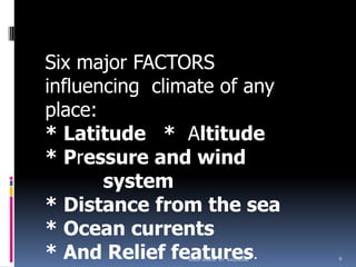 Six major FACTORS
influencing climate of any
place:
* Latitude * Altitude
* Pressure and wind
system
* Distance from the sea
* Ocean currents
* And Relief features. 9abdul shumz kv kanjikode
 