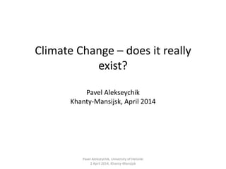 Climate Change – does it really
exist?
Pavel Alekseychik
Khanty-Mansijsk, April 2014
Pavel Alekseychik, University of Helsinki
2 April 2014, Khanty-Mansijsk
 