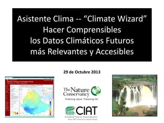 Asistente Clima -- “Climate Wizard”
Hacer Comprensibles
los Datos Climáticos Futuros
más Relevantes y Accesibles
29 de Octubre 2013

 