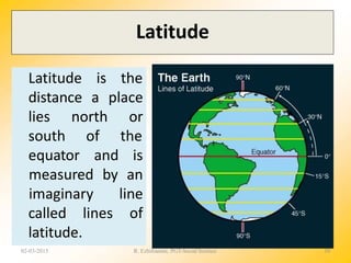 Latitude
Latitude is the
equator and
distance a place
lies north or
south of the
is
called lines
measured by an
imaginary line
of
latitude.
02-03-2015 R. Ezhilraman, PGT-Social Science 10
 