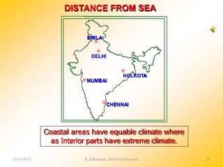CHENNAI
SIMLA
DELHI
KOLKOTA
MUMBAI
DISTANCE FROM SEA
Coastal areas have equable climate where
as Interior parts have extreme climate.
02-03-2015 R. Ezhilraman, PGT-Social Science 29
 