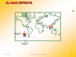 Homboldt Cold
Current
EL-NINO EFFECTS
1990
Delay in
Monsoon
Equatorial Warm
Current
El-Nino
02-03-2015 R. Ezhilraman, PGT-Social Science 68
 