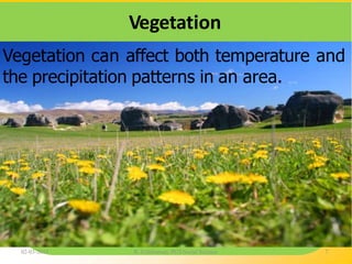 Vegetation
Vegetation can affect both temperature and
the precipitation patterns in an area.
02-03-2015 R. Ezhilraman, PGT-Social Science 7
 