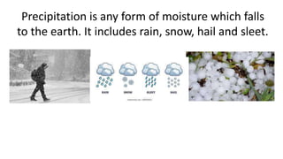 Precipitation is any form of moisture which falls
to the earth. It includes rain, snow, hail and sleet.
 