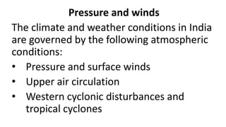 Pressure and winds
The climate and weather conditions in India
are governed by the following atmospheric
conditions:
• Pressure and surface winds
• Upper air circulation
• Western cyclonic disturbances and
tropical cyclones
 