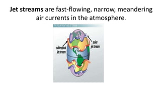 Jet streams are fast-flowing, narrow, meandering
air currents in the atmosphere.
 