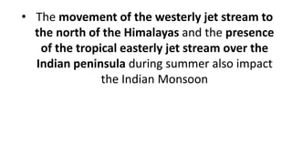 • The movement of the westerly jet stream to
the north of the Himalayas and the presence
of the tropical easterly jet stream over the
Indian peninsula during summer also impact
the Indian Monsoon
 