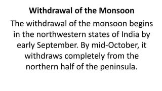 Withdrawal of the Monsoon
The withdrawal of the monsoon begins
in the northwestern states of India by
early September. By mid-October, it
withdraws completely from the
northern half of the peninsula.
 