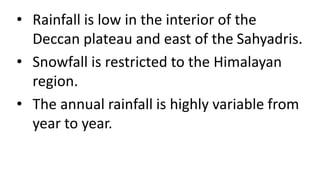 • Rainfall is low in the interior of the
Deccan plateau and east of the Sahyadris.
• Snowfall is restricted to the Himalayan
region.
• The annual rainfall is highly variable from
year to year.
 