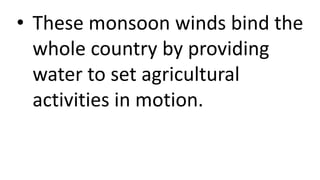 • These monsoon winds bind the
whole country by providing
water to set agricultural
activities in motion.
 
