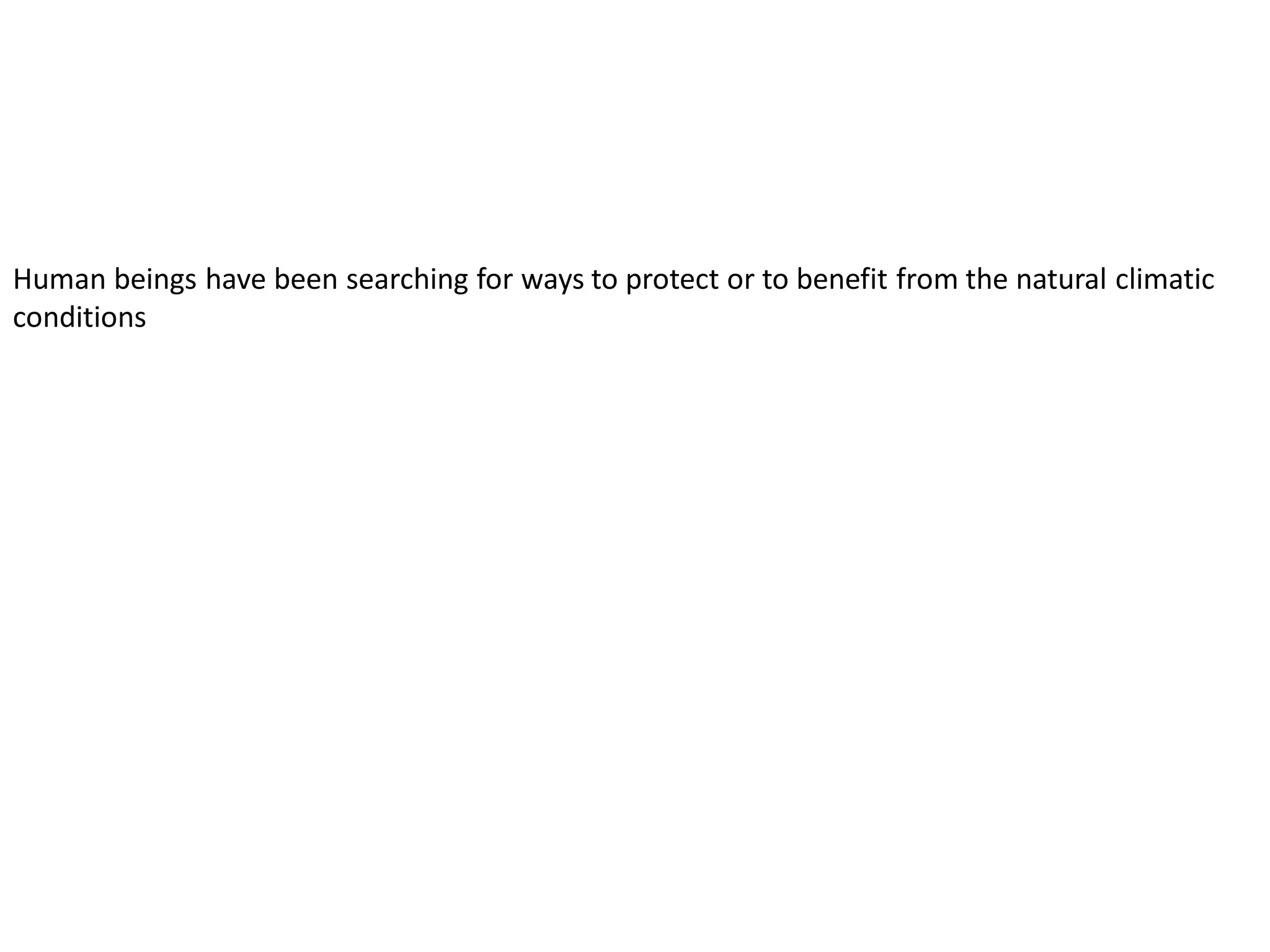 Human beings have been searching for ways to protect or to benefit from the natural climatic
conditions
 