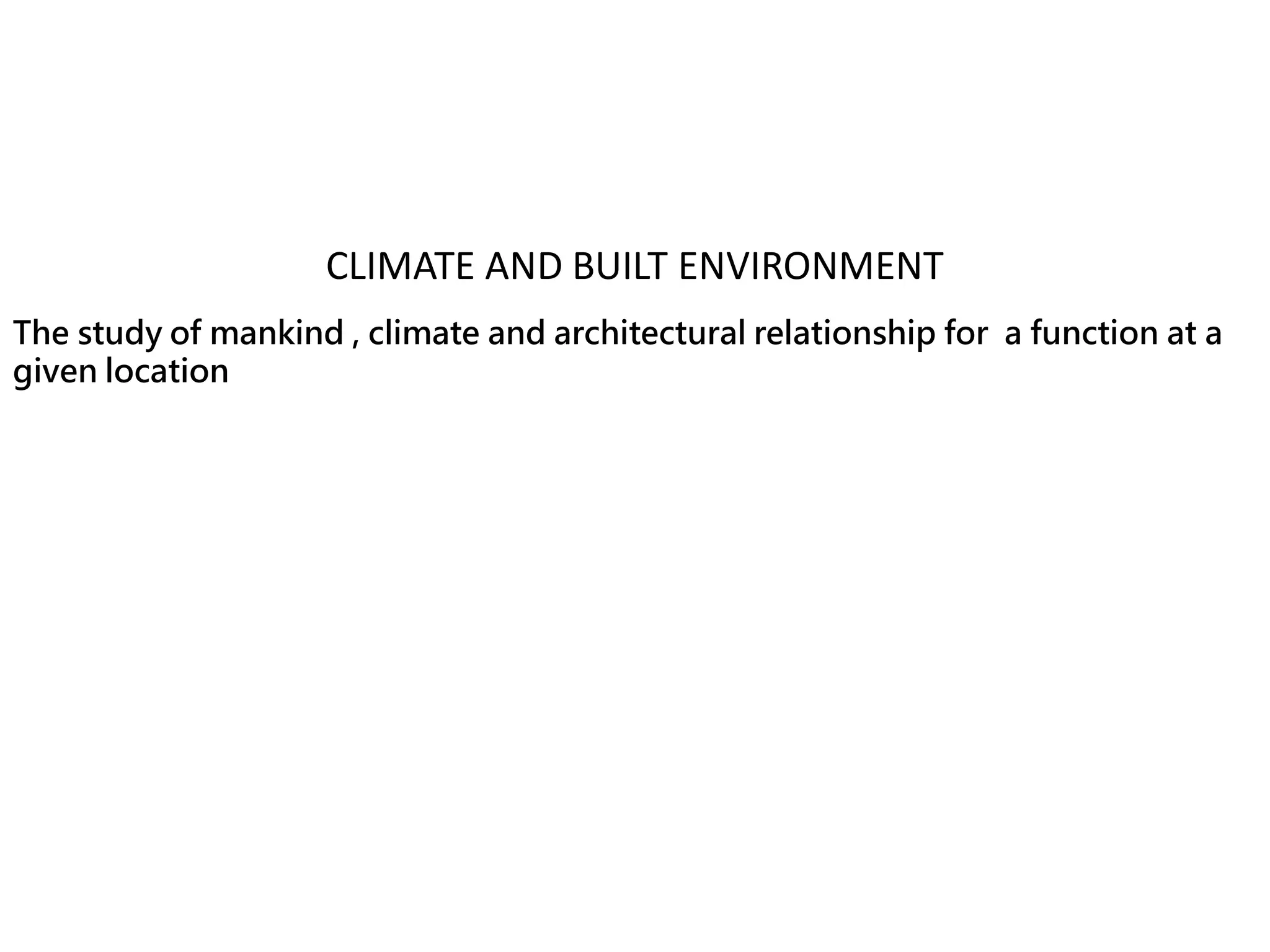 CLIMATE AND BUILT ENVIRONMENT
The study of mankind , climate and architectural relationship for a function at a
given location
 