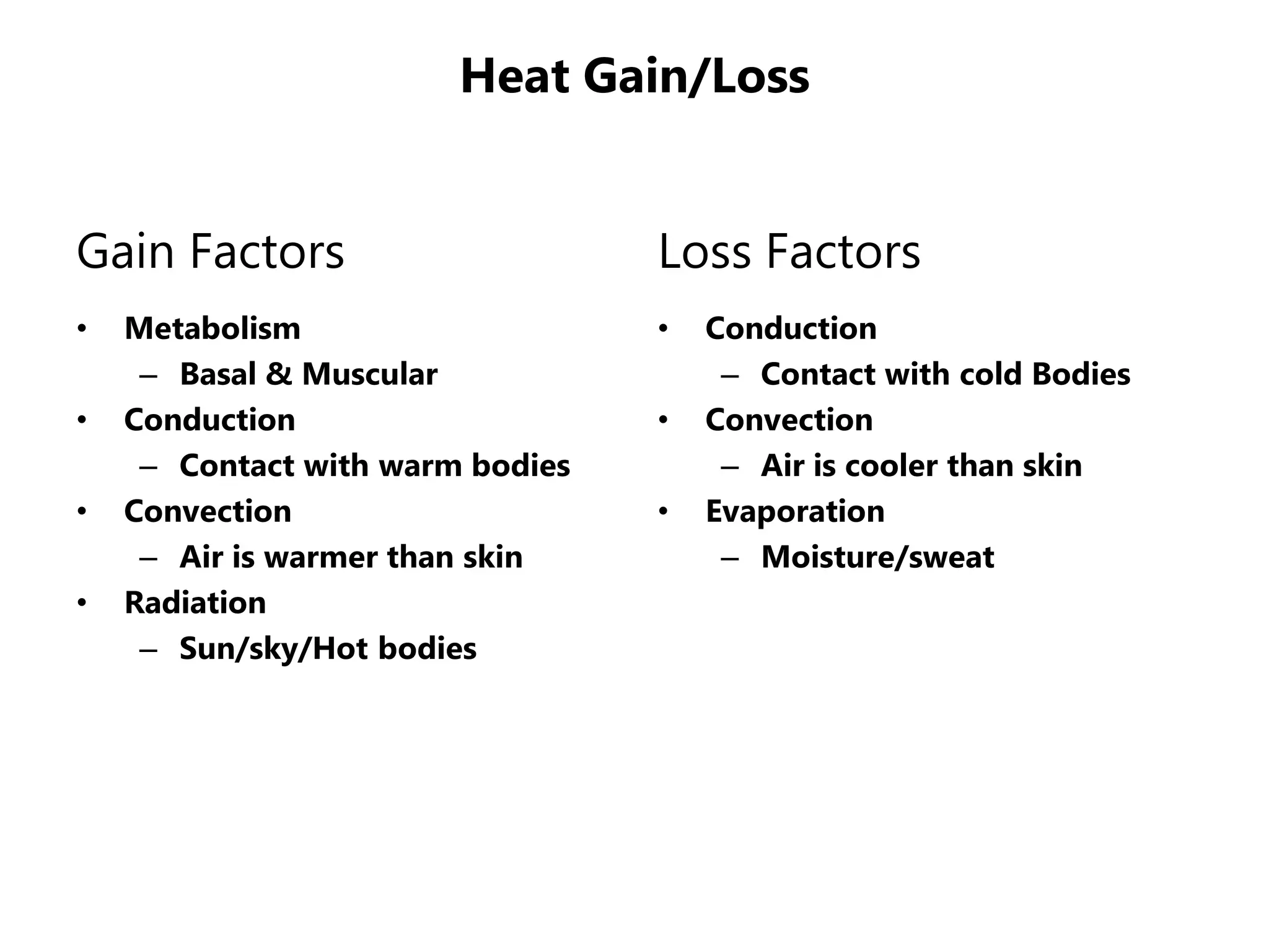 Heat Gain/Loss
Gain Factors
• Metabolism
– Basal & Muscular
• Conduction
– Contact with warm bodies
• Convection
– Air is warmer than skin
• Radiation
– Sun/sky/Hot bodies
Loss Factors
• Conduction
– Contact with cold Bodies
• Convection
– Air is cooler than skin
• Evaporation
– Moisture/sweat
 