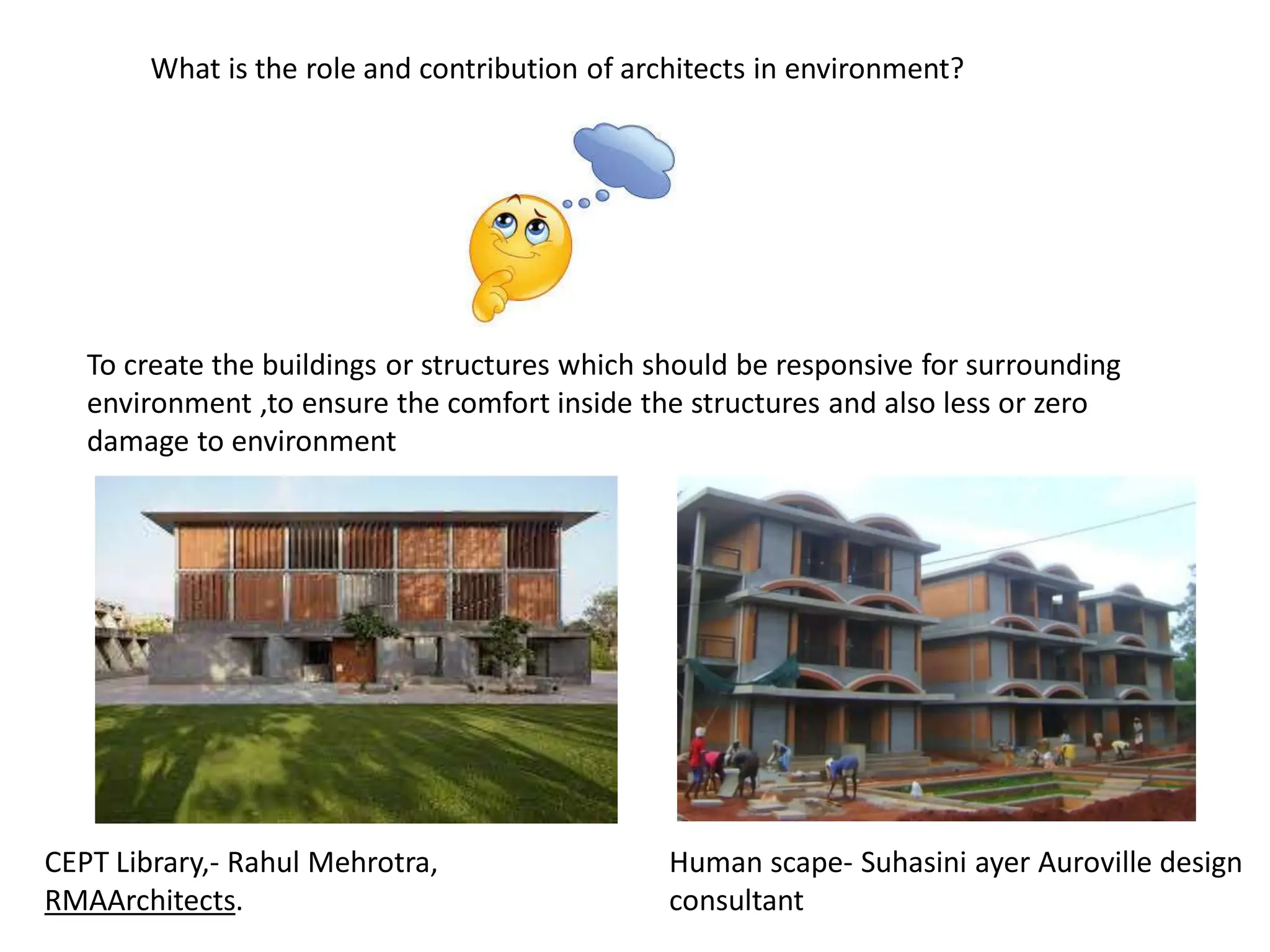 What is the role and contribution of architects in environment?
To create the buildings or structures which should be responsive for surrounding
environment ,to ensure the comfort inside the structures and also less or zero
damage to environment
CEPT Library,- Rahul Mehrotra,
RMAArchitects.
Human scape- Suhasini ayer Auroville design
consultant
 