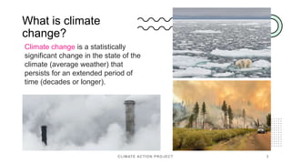 What is climate
change?
Climate change is a statistically
significant change in the state of the
climate (average weather) that
persists for an extended period of
time (decades or longer).
CLIMATE ACTION PROJECT 3
 