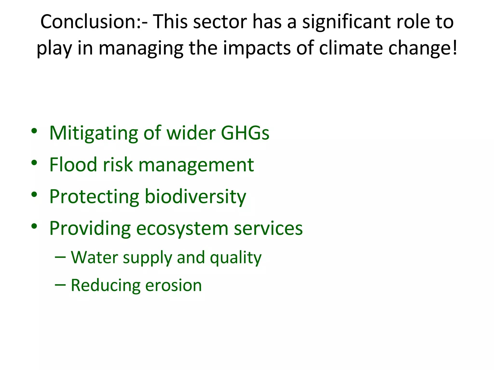 Conclusion:- This sector has a significant role to play in managing the impacts of climate change! Mitigating of wider GHGs Flood risk management Protecting biodiversity  Providing ecosystem services  Water supply and quality Reducing erosion 