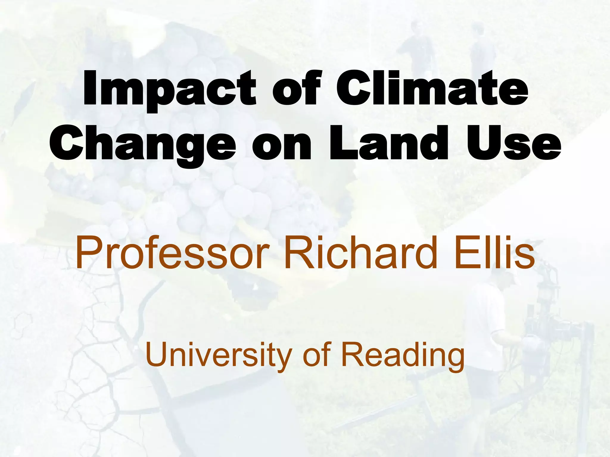 Impact of Climate Change on Land Use Professor Richard Ellis University of Reading 