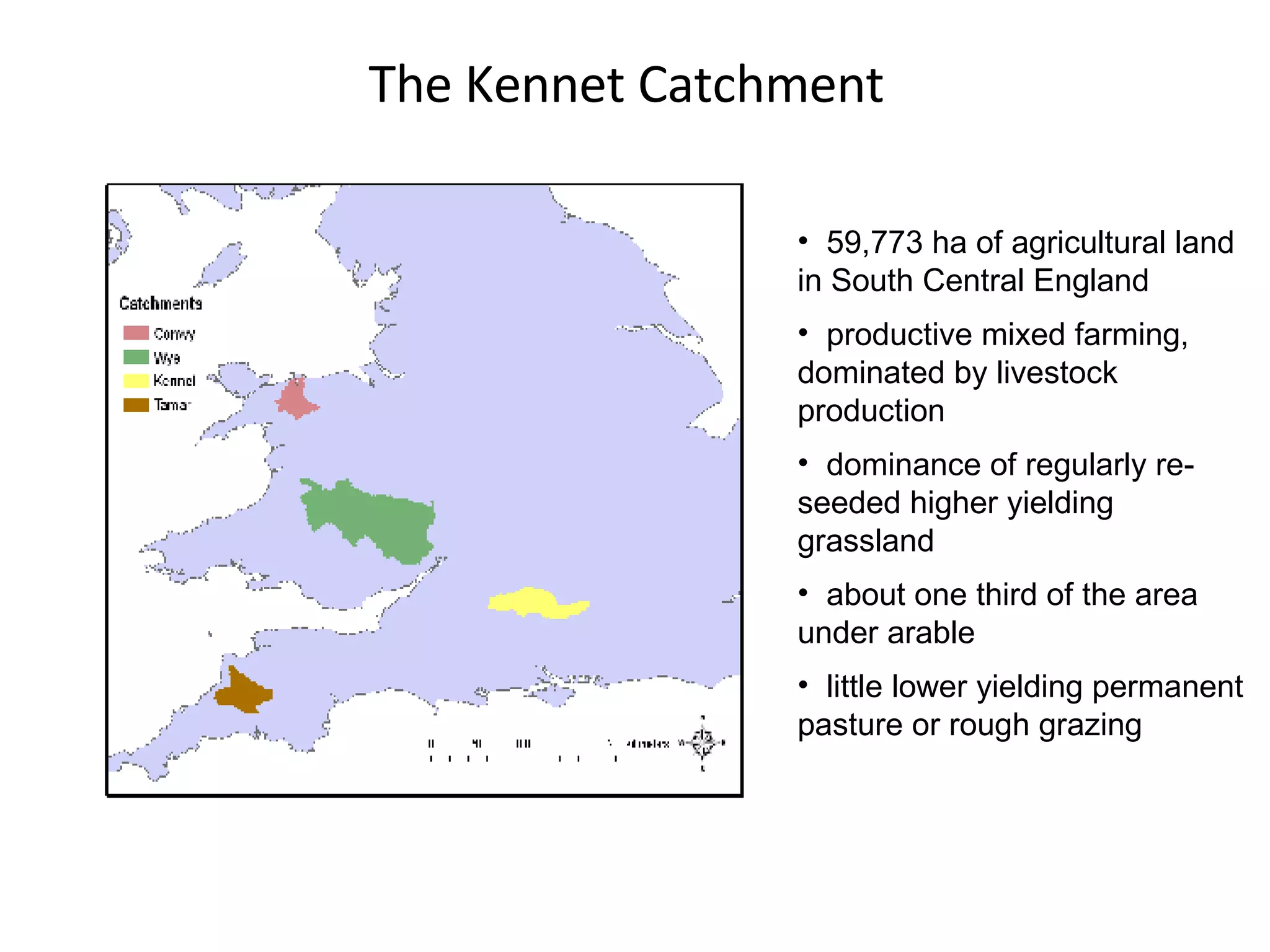 The Kennet Catchment 59,773 ha of agricultural land in South Central England productive mixed farming, dominated by livestock production dominance of regularly re-seeded higher yielding grassland about one third of the area under arable little lower yielding permanent pasture or rough grazing 