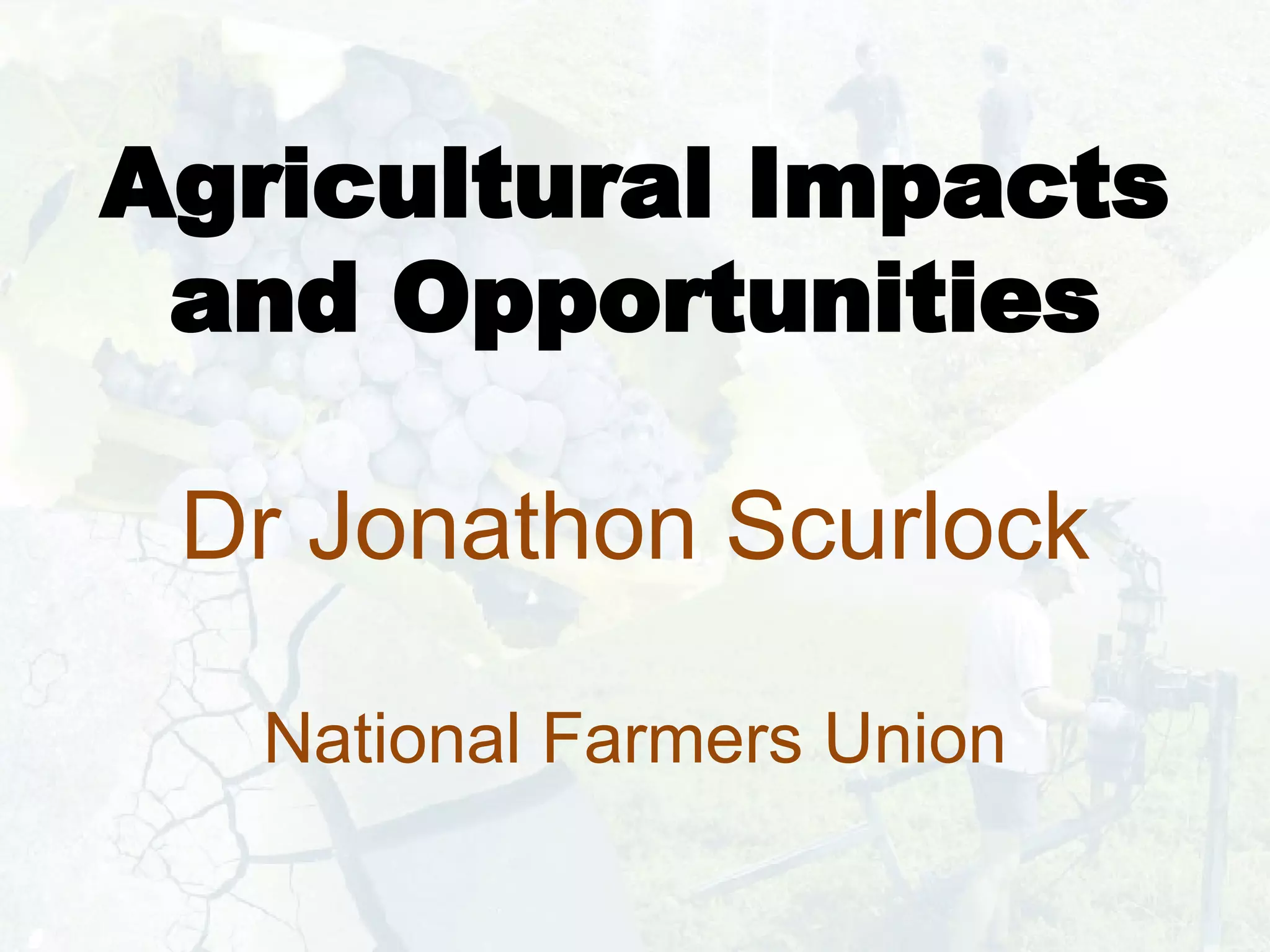 Agricultural Impacts and Opportunities Dr Jonathon Scurlock National Farmers Union 